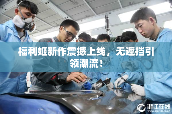 福利姬新作震撼上线，无遮挡引领潮流！