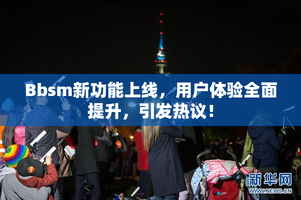 Bbsm新功能上线，用户体验全面提升，引发热议！