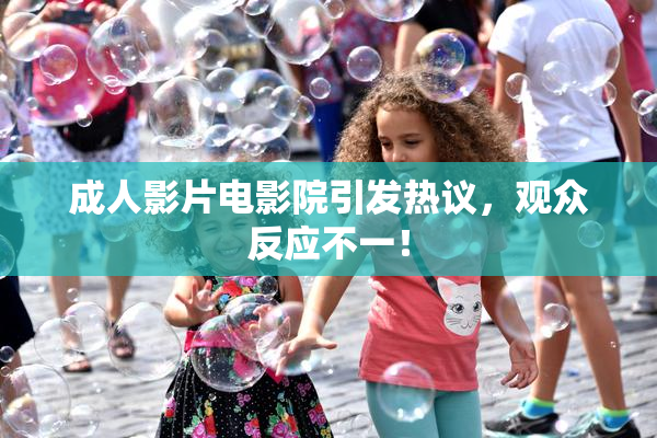 成人影片电影院引发热议，观众反应不一！