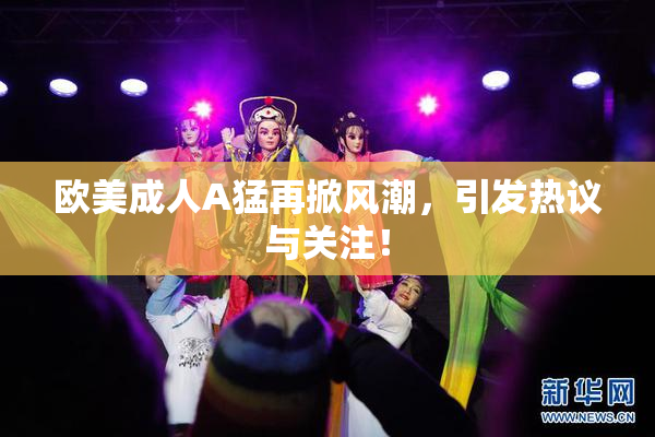 欧美成人A猛再掀风潮，引发热议与关注！