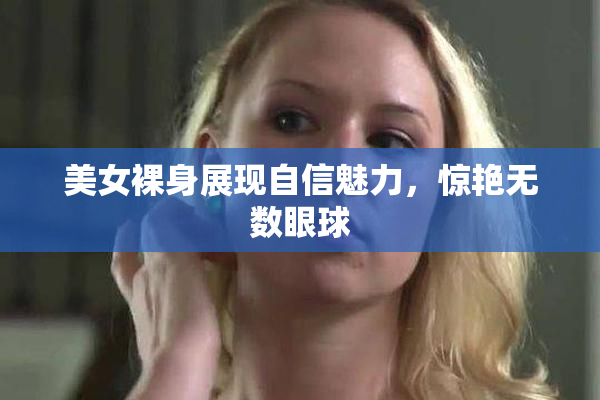 美女裸身展现自信魅力，惊艳无数眼球