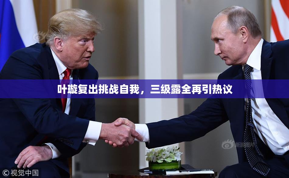 叶璇复出挑战自我，三级露全再引热议