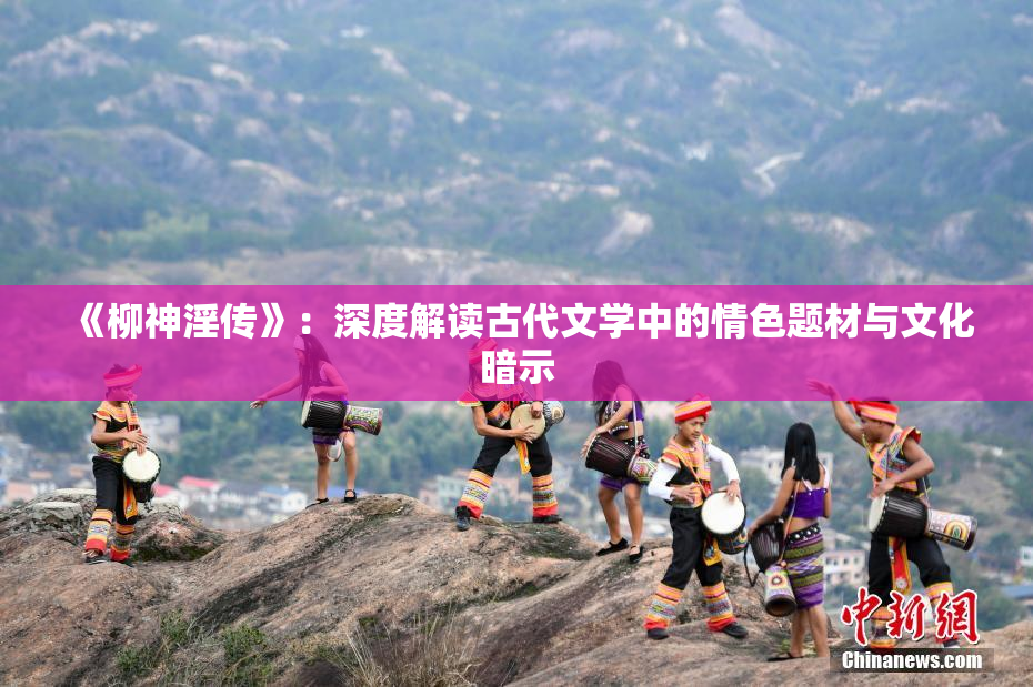 《柳神淫传》：深度解读古代文学中的情色题材与文化暗示