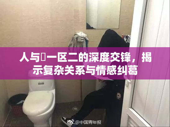 人与嘼一区二的深度交锋，揭示复杂关系与情感纠葛