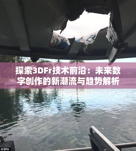 探索3DFr技术前沿：未来数字创作的新潮流与趋势解析