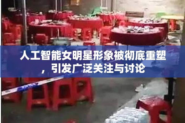 人工智能女明星形象被彻底重塑，引发广泛关注与讨论