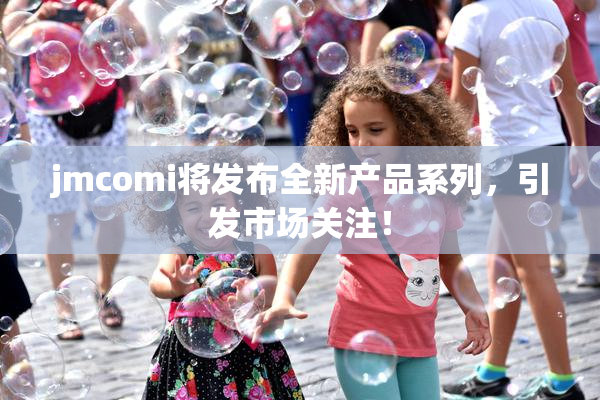 jmcomi将发布全新产品系列，引发市场关注！