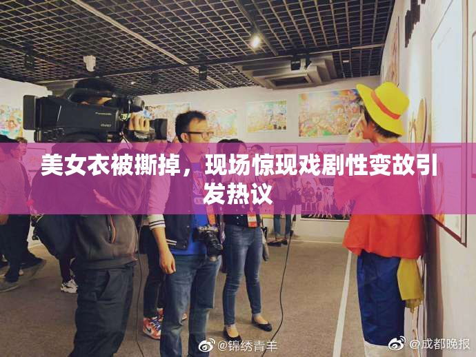 美女衣被撕掉，现场惊现戏剧性变故引发热议