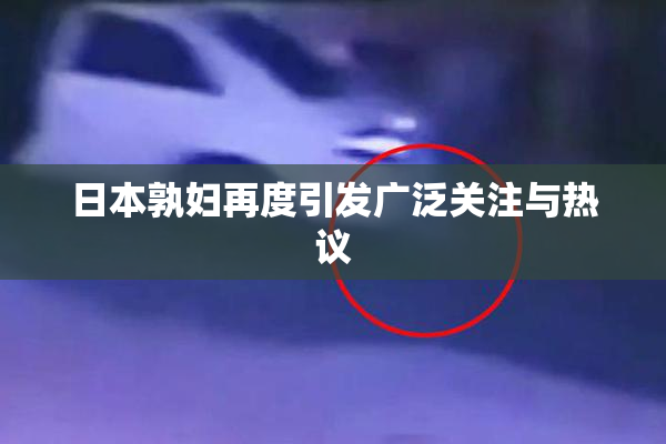 日本孰妇再度引发广泛关注与热议