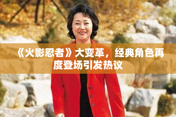 《火影忍者》大变革，经典角色再度登场引发热议