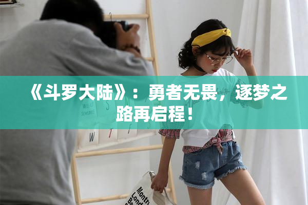 《斗罗大陆》：勇者无畏，逐梦之路再启程！