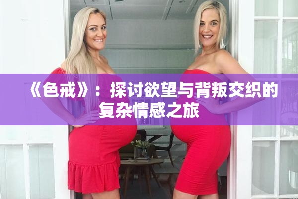 《色戒》：探讨欲望与背叛交织的复杂情感之旅