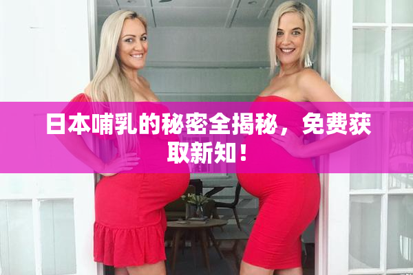 日本哺乳的秘密全揭秘，免费获取新知！