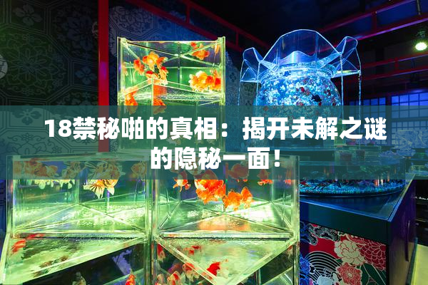 18禁秘啪的真相：揭开未解之谜的隐秘一面！
