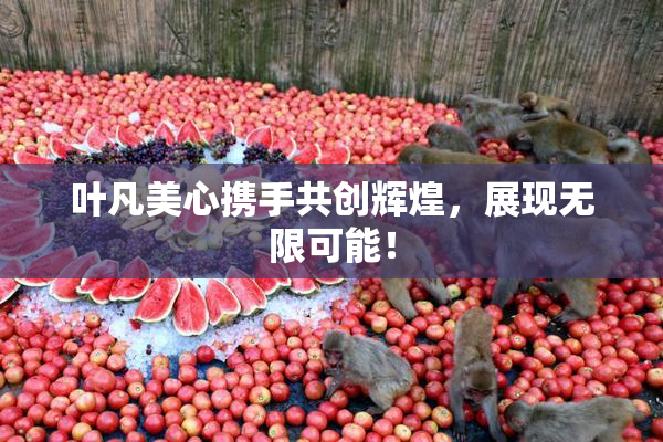 叶凡美心携手共创辉煌，展现无限可能！