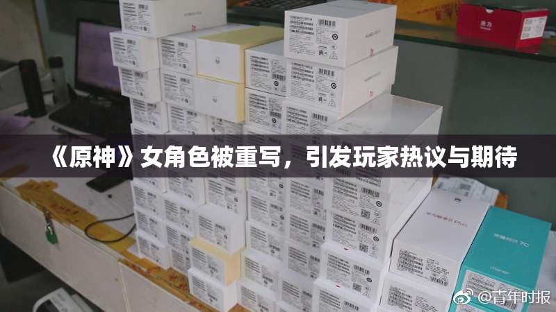 《原神》女角色被重写，引发玩家热议与期待