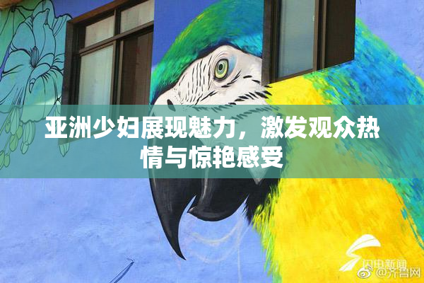 亚洲少妇展现魅力，激发观众热情与惊艳感受