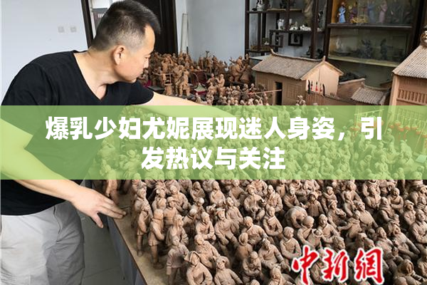 爆乳少妇尤妮展现迷人身姿，引发热议与关注