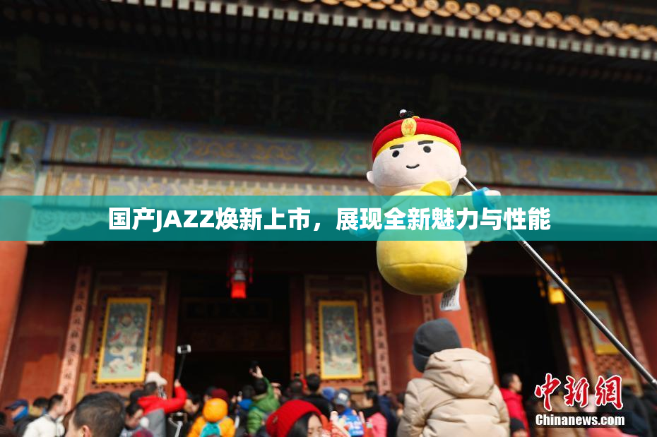 国产JAZZ焕新上市，展现全新魅力与性能