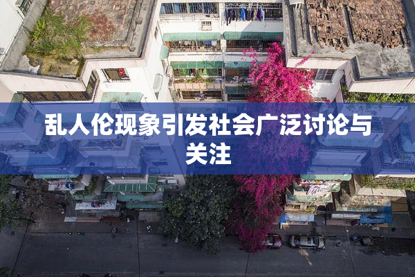 乱人伦现象引发社会广泛讨论与关注