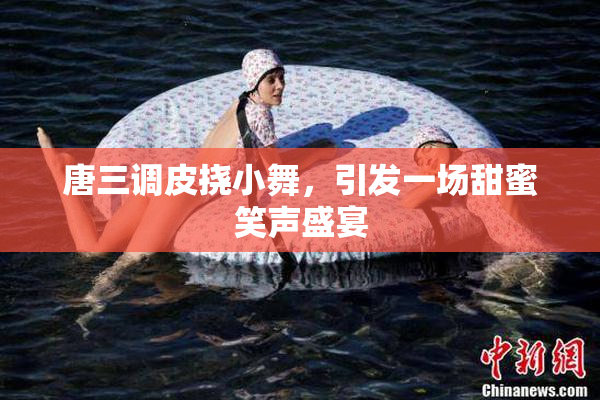 唐三调皮挠小舞，引发一场甜蜜笑声盛宴
