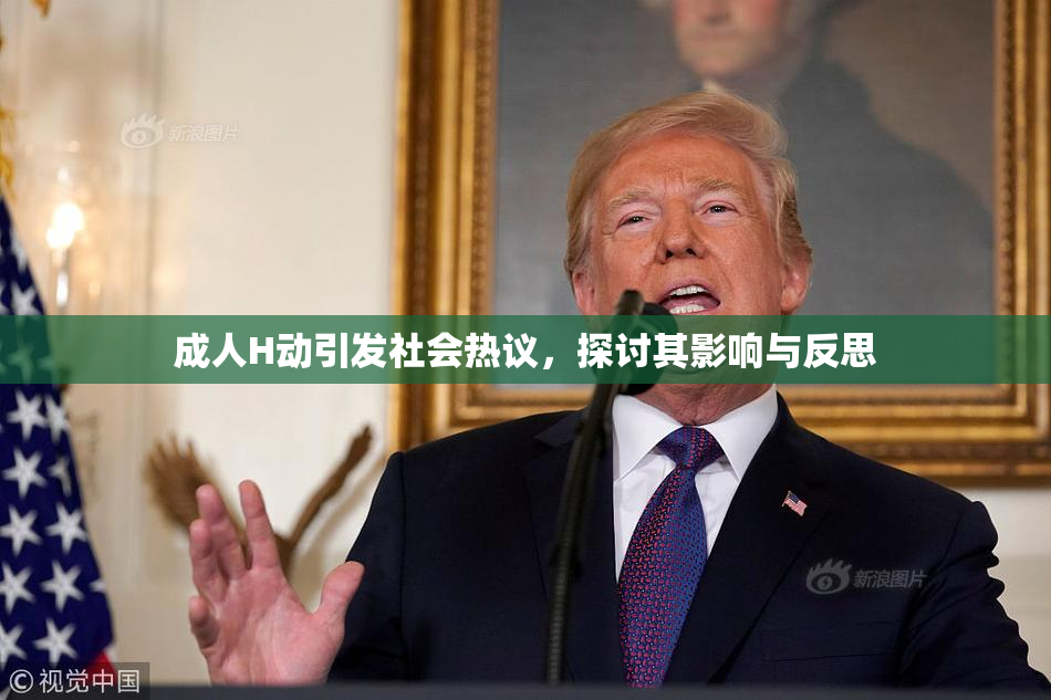 成人H动引发社会热议，探讨其影响与反思