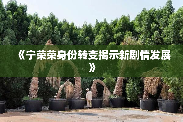 《宁荣荣身份转变揭示新剧情发展》