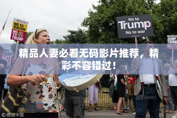 精品人妻必看无码影片推荐，精彩不容错过！