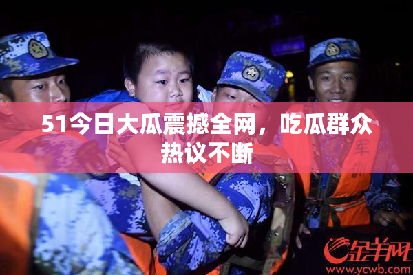 51今日大瓜震撼全网，吃瓜群众热议不断