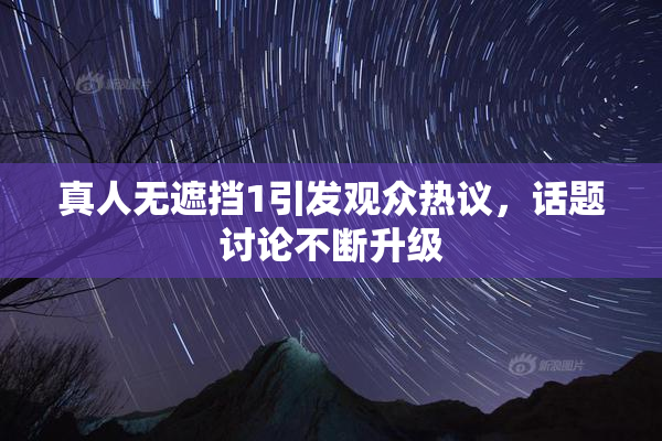 真人无遮挡1引发观众热议，话题讨论不断升级