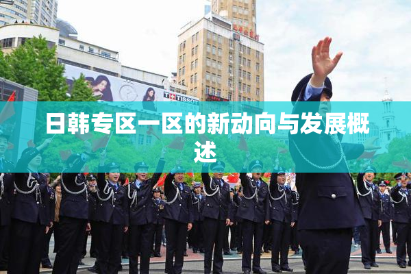 日韩专区一区的新动向与发展概述