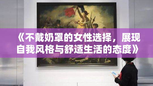 《不戴奶罩的女性选择，展现自我风格与舒适生活的态度》