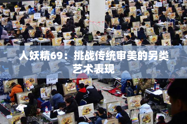 人妖精69：挑战传统审美的另类艺术表现