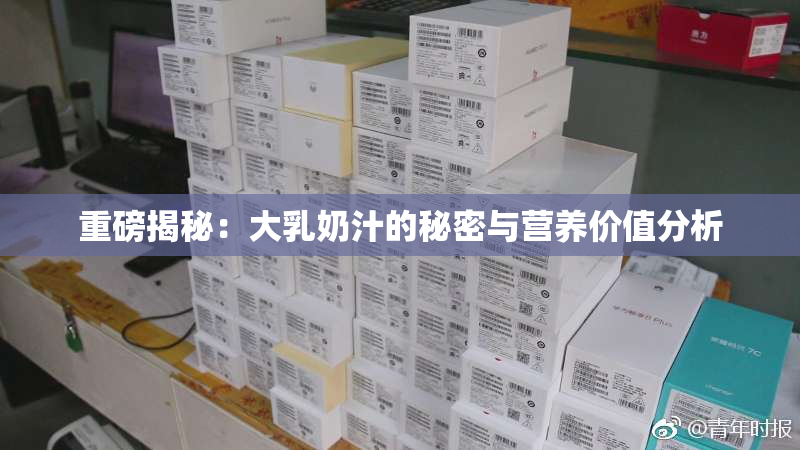 重磅揭秘：大乳奶汁的秘密与营养价值分析