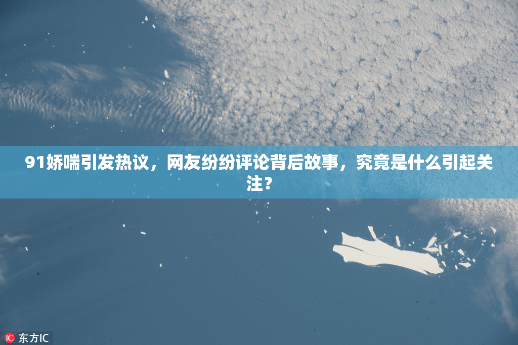 91娇喘引发热议，网友纷纷评论背后故事，究竟是什么引起关注？