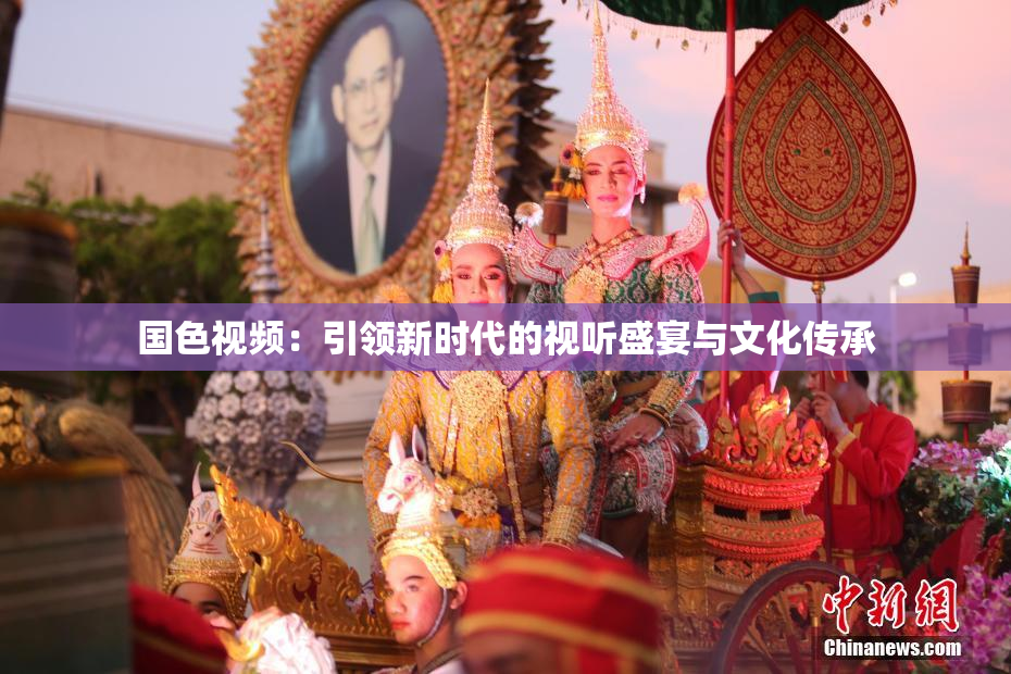 国色视频：引领新时代的视听盛宴与文化传承