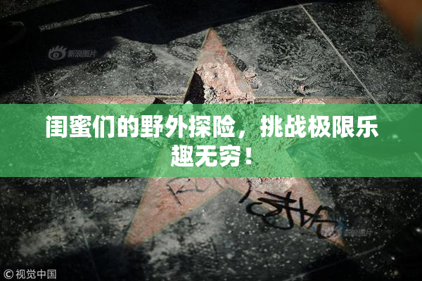闺蜜们的野外探险，挑战极限乐趣无穷！