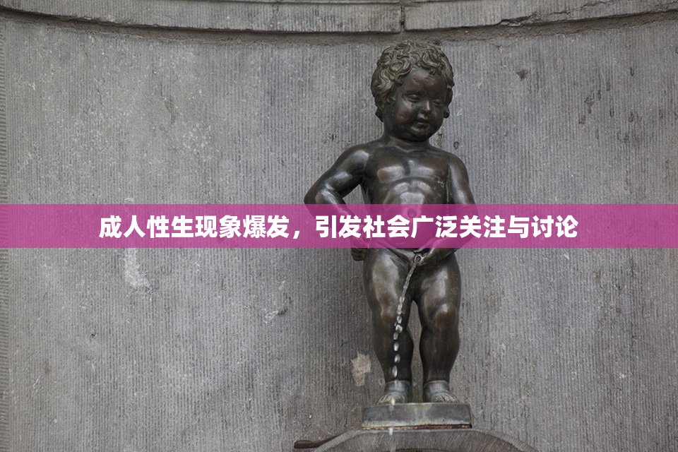 成人性生现象爆发，引发社会广泛关注与讨论