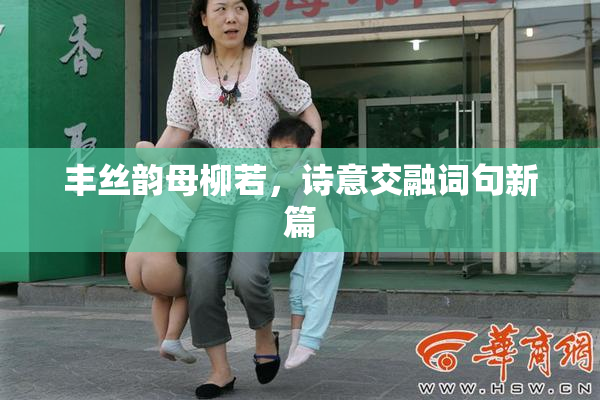 丰丝韵母柳若，诗意交融词句新篇