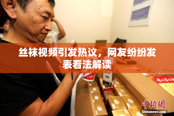 丝袜视频引发热议，网友纷纷发表看法解读