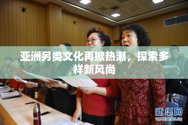 亚洲另类文化再掀热潮，探索多样新风尚