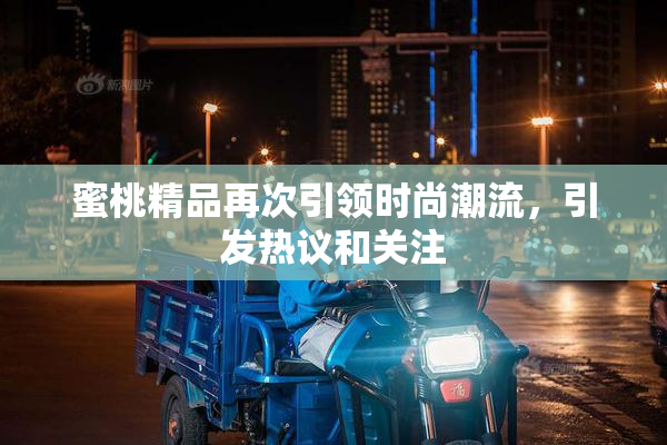 蜜桃精品再次引领时尚潮流，引发热议和关注