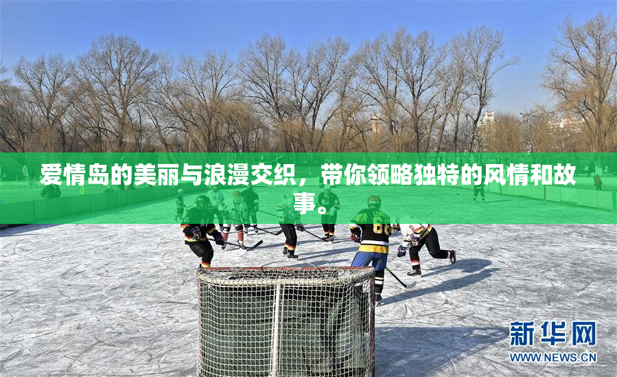 爱情岛的美丽与浪漫交织，带你领略独特的风情和故事。