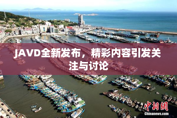 JAVD全新发布，精彩内容引发关注与讨论