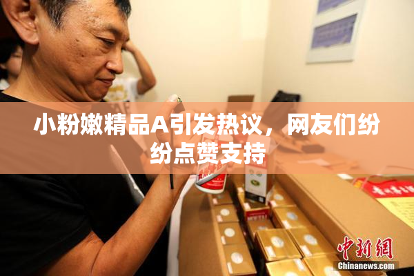 小粉嫩精品A引发热议，网友们纷纷点赞支持