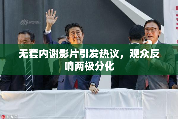 无套内谢影片引发热议，观众反响两极分化