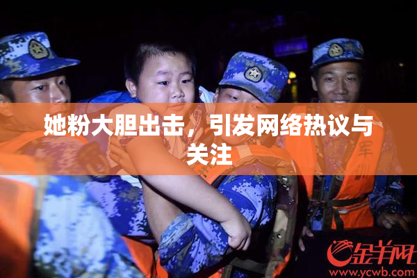 她粉大胆出击，引发网络热议与关注