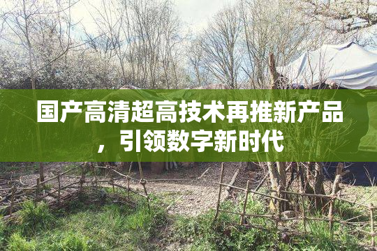 国产高清超高技术再推新产品，引领数字新时代