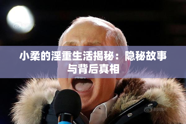 小柔的淫重生活揭秘：隐秘故事与背后真相