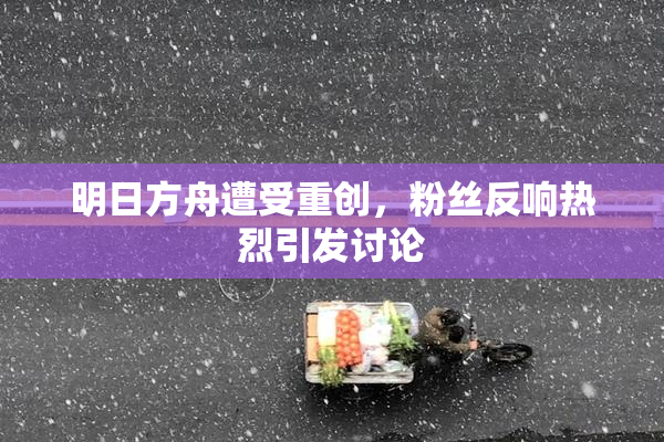 明日方舟遭受重创，粉丝反响热烈引发讨论